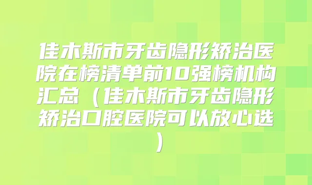 佳木斯市牙齿隐形矫治医院在榜清单前10强榜机构汇总(佳木斯市牙齿隐形矫治口腔医院可以放心选)