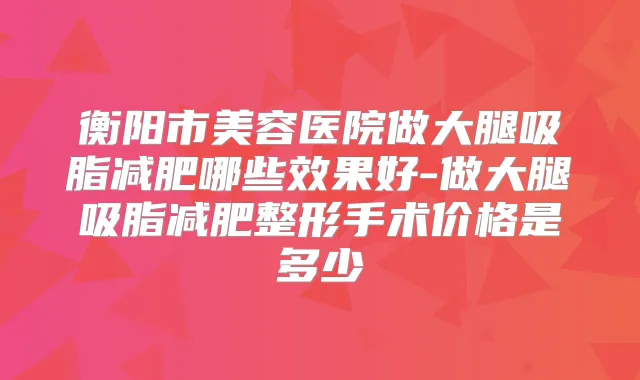 衡阳市美容医院做大腿吸脂减肥哪些效果好-做大腿吸脂减肥整形手术价格是多少