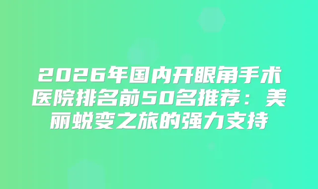 2026年国内开眼角手术医院排名前50名推荐:美丽蜕变之旅的强力支持
