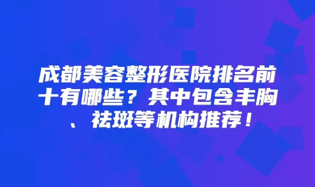 成都美容整形医院排名前十有哪些?其中包含丰胸、祛斑等机构推荐!