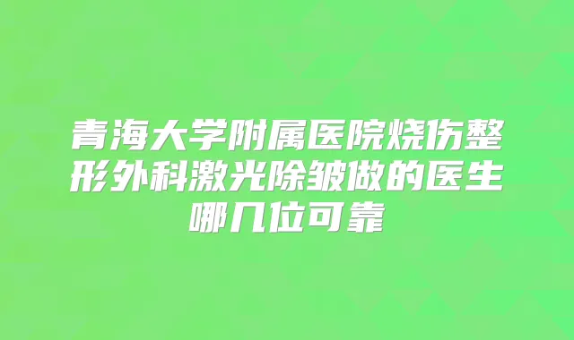 青海大学附属医院烧伤整形外科激光除皱做的医生哪几位可靠