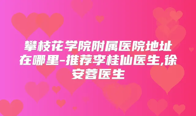 攀枝花学院附属医院地址在哪里-推荐李桂仙医生,徐安蓉医生