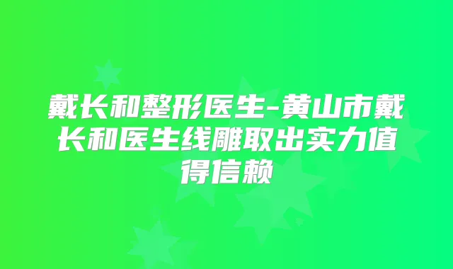 戴长和整形医生-黄山市戴长和医生线雕取出实力值得信赖