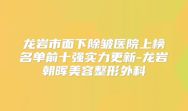 龙岩市面下除皱医院上榜名单前十强实力更新-龙岩朝晖美容整形外科