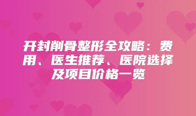 开封削骨整形全攻略：费用、医生推荐、医院选择及项目价格一览