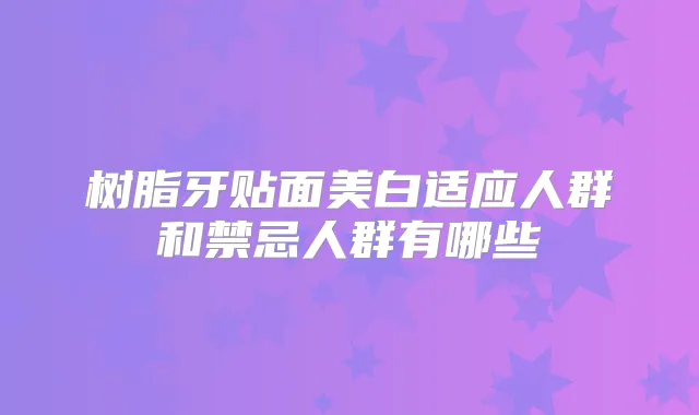 树脂牙贴面美白适应人群和禁忌人群有哪些