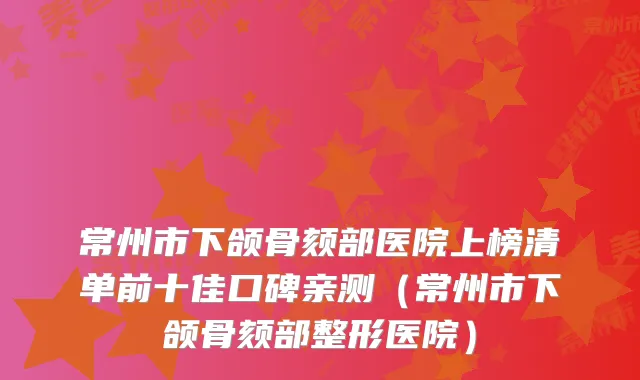 常州市下颌骨颏部医院上榜清单前十佳口碑亲测（常州市下颌骨颏部整形医院）