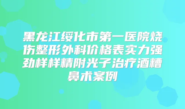 黑龙江绥化市第一医院烧伤整形外科价格表实力强劲样样精附光子酒糟鼻术案例