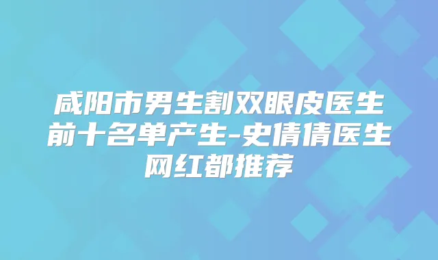 咸阳市男生割双眼皮医生前十名单产生-史倩倩医生网红都推荐
