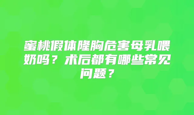 蜜桃假体隆胸危害母乳喂奶吗？术后都有哪些常见问题？