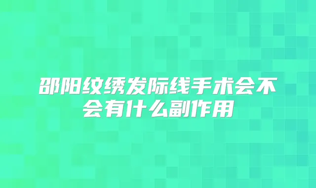 邵阳纹绣发际线手术会不会有什么副作用
