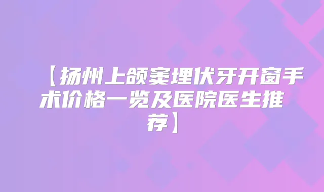 【扬州上颌窦埋伏牙开窗手术价格一览及医院医生推荐】