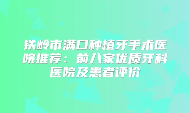 铁岭市满口种植牙手术医院推荐：前八家优质牙科医院及患者评价