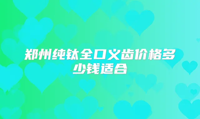 郑州纯钛全口义齿价格多少钱适合