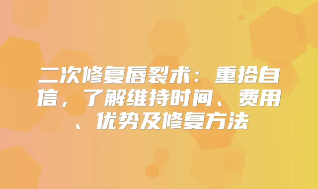 二次修复唇裂术：重拾自信，了解维持时间、费用、优势及修复方法