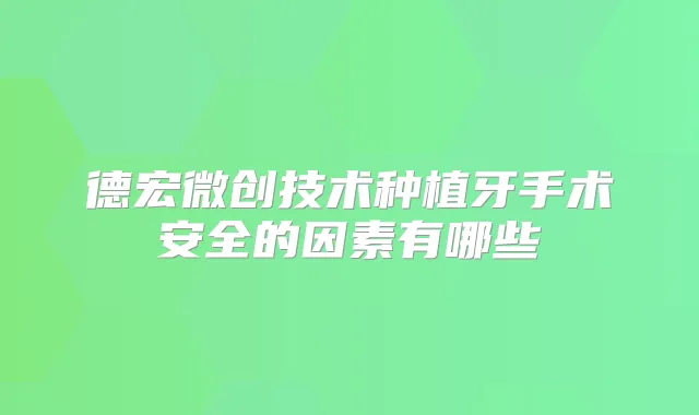 德宏微创技术种植牙手术安全的因素有哪些
