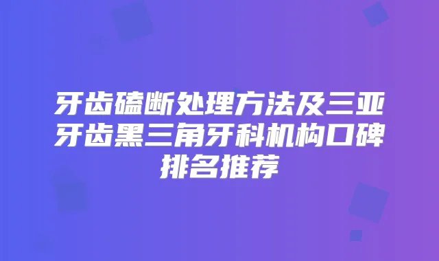 牙齿磕断处理方法及三亚牙齿黑三角牙科机构口碑排名推荐