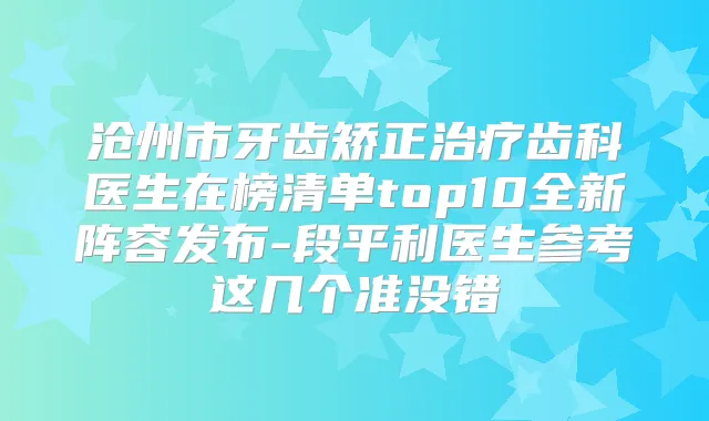 沧州市牙齿矫正齿科医生在榜清单top10全新阵容发布-段平利医生参考这几个准没错