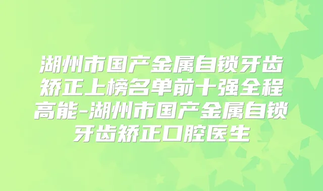 湖州市国产金属自锁牙齿矫正上榜名单前十强全程高能-湖州市国产金属自锁牙齿矫正口腔医生