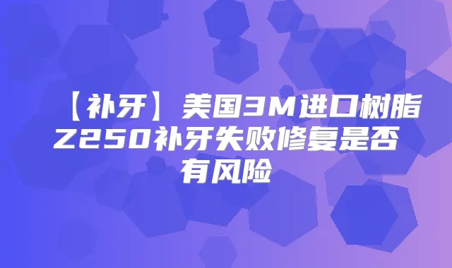 【补牙】美国3M进口树脂Z250补牙失败修复是否有风险