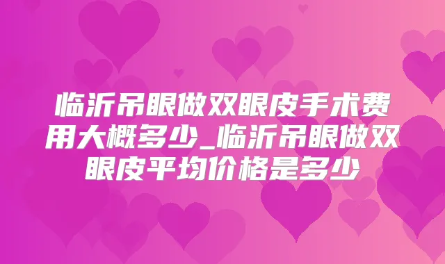 临沂吊眼做双眼皮手术费用大概多少_临沂吊眼做双眼皮平均价格是多少