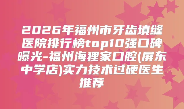 2026年福州市牙齿填缝医院排行榜top10强口碑曝光-福州海狸家口腔(屏东中学店)实力技术过硬医生推荐