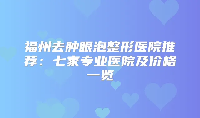 福州去肿眼泡整形医院推荐：七家专业医院及价格一览