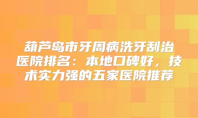 葫芦岛市牙周病洗牙刮治医院排名:本地口碑好,技术实力强的五家医院推荐