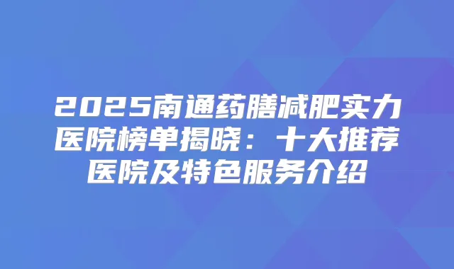 2025南通药膳减肥实力医院榜单揭晓：十大推荐医院及特色服务介绍