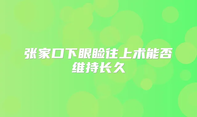 张家口下眼睑往上术能否维持长久