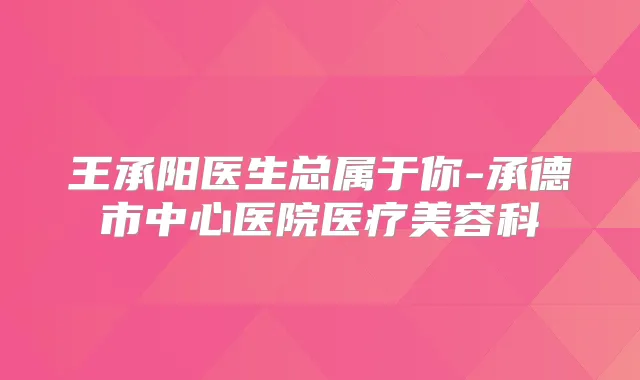 王承阳医生总属于你-承德市中心医院医疗美容科