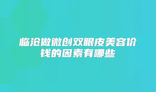 临沧做微创双眼皮美容价钱的因素有哪些