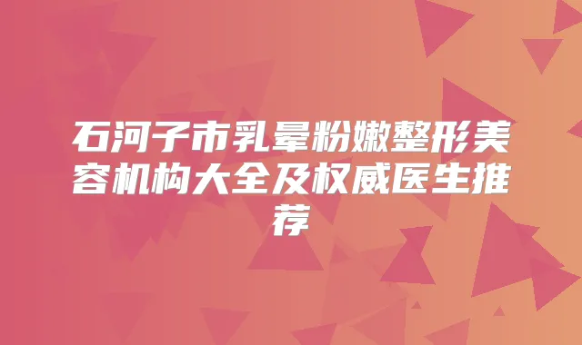 石河子市乳晕粉嫩整形美容机构大全及医生推荐