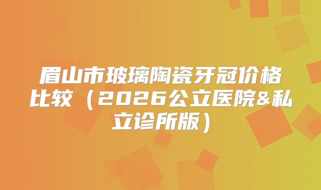 眉山市玻璃陶瓷牙冠价格比较（2026公立医院&私立诊所版）