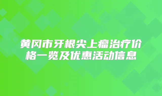 黄冈市牙根尖上瘤价格一览及优惠活动信息