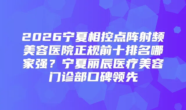 2026宁夏相控点阵射频美容医院正规前十排名哪家强?宁夏丽辰医疗美容门诊部口碑领先
