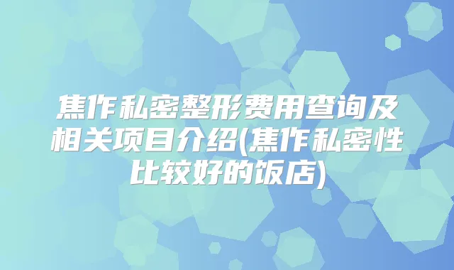 焦作私密整形费用查询及相关项目介绍(焦作私密性比较好的饭店)