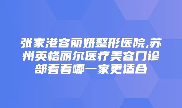张家港容丽妍整形医院,苏州英格丽尔医疗美容门诊部看看哪一家更适合