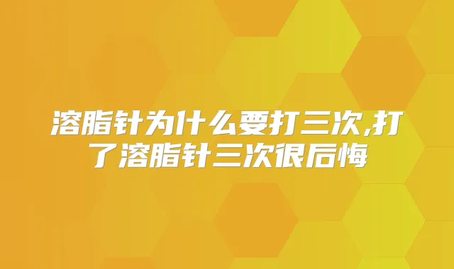 溶脂针为什么要打三次,打了溶脂针三次很后悔