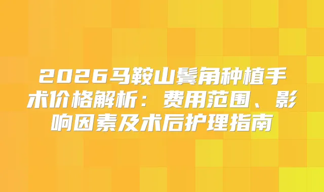 2026马鞍山鬓角种植手术价格解析：费用范围、影响因素及术后护理指南