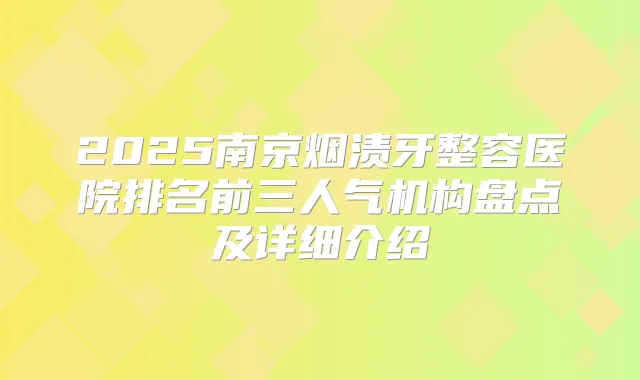 2025南京烟渍牙整容医院排名前三人气机构盘点及详细介绍