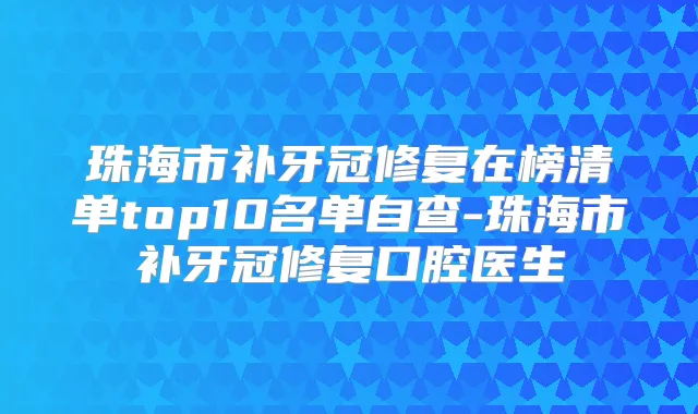 珠海市补牙冠修复在榜清单top10名单自查-珠海市补牙冠修复口腔医生