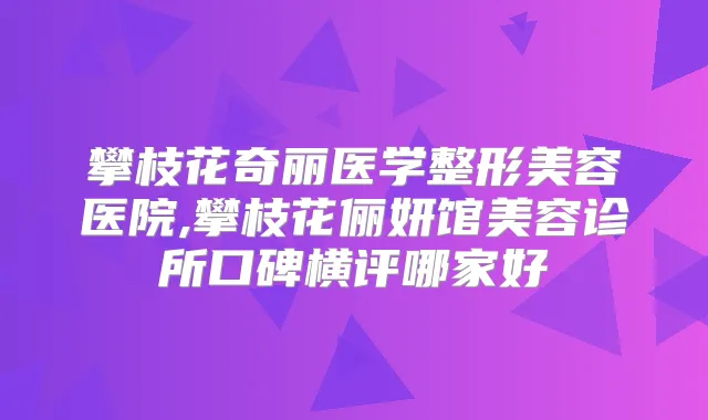 攀枝花奇丽医学整形美容医院,攀枝花俪妍馆美容诊所口碑横评哪家好