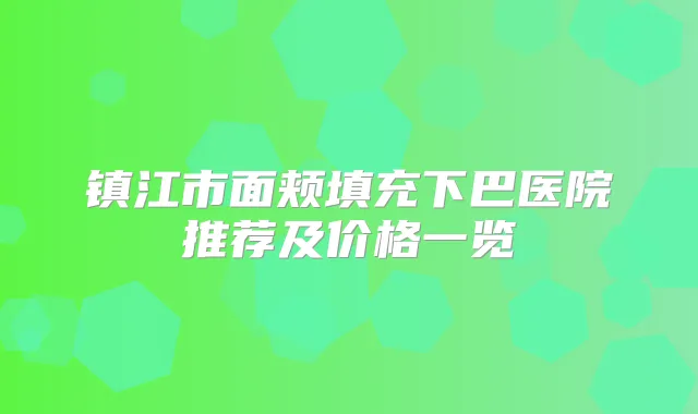 镇江市面颊填充下巴医院推荐及价格一览