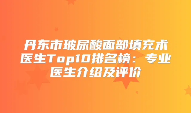 丹东市玻尿酸面部填充术医生Top10排名榜：专业医生介绍及评价