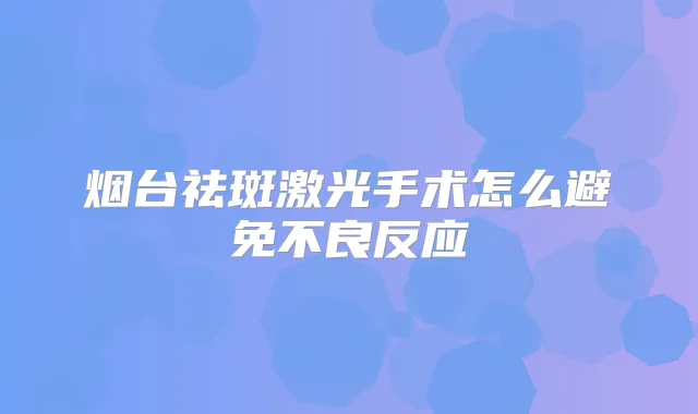 烟台祛斑激光手术怎么避免不良反应