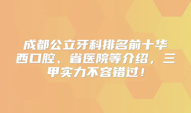 成都公立牙科排名前十华西口腔、省医院等介绍，三甲实力不容错过！
