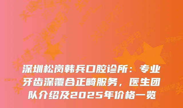 深圳松岗韩兵口腔诊所：专业牙齿深覆合正畸服务，医生团队介绍及2025年价格一览