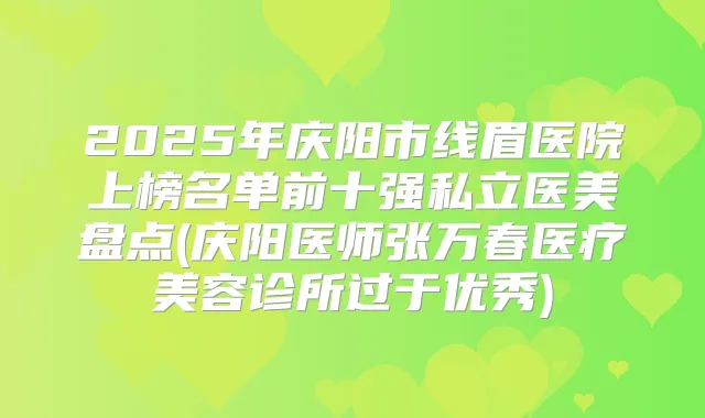 2025年庆阳市线眉医院上榜名单前十强私立医美盘点(庆阳医师张万春医疗美容诊所过于优秀)