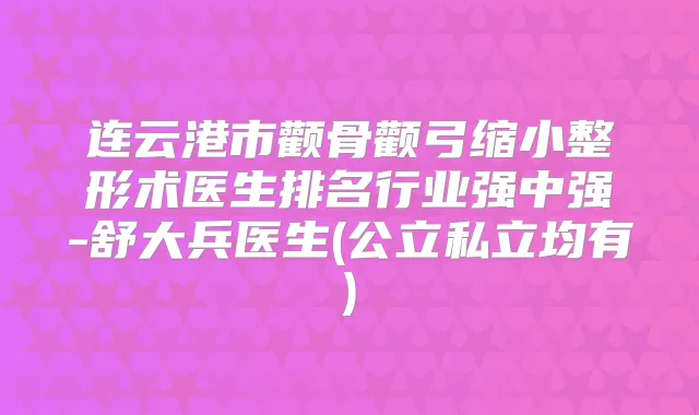 连云港市颧骨颧弓缩小整形术医生排名行业强中强-舒大兵医生(公立私立均有)
